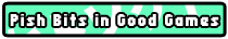 Pish Bits in Good Games